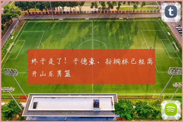 终于走了！于德豪、孙桐林已经离开山东男篮