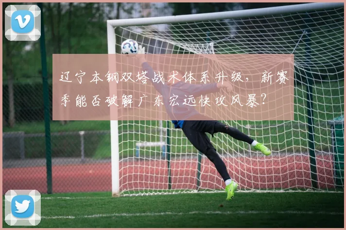 辽宁本钢双塔战术体系升级，新赛季能否破解广东宏远快攻风暴？