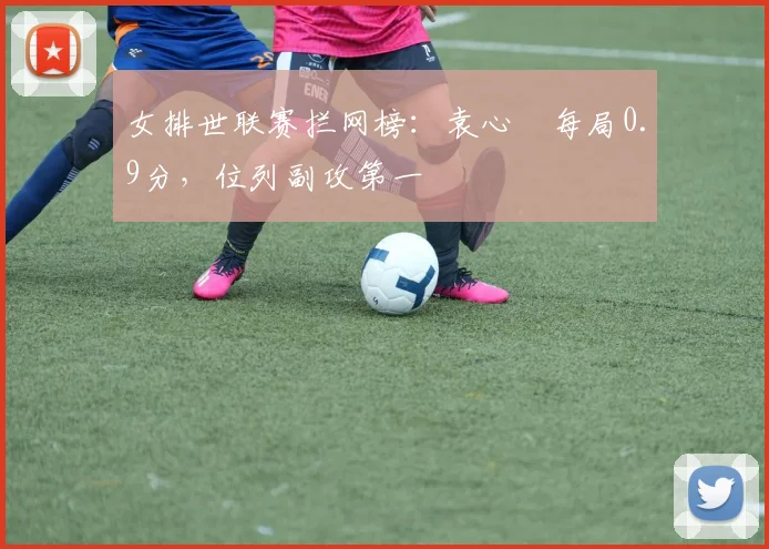 女排世联赛拦网榜：袁心玥每局0.9分，位列副攻第一