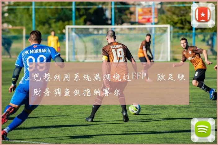 巴黎利用系统漏洞绕过FFP，欧足联财务调查剑指纳赛尔